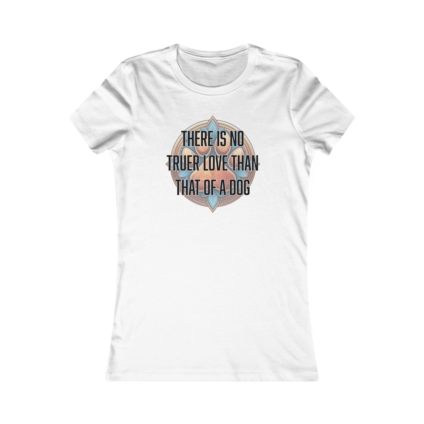 There is no truer love than that of a dog - Women's Favorite Tee