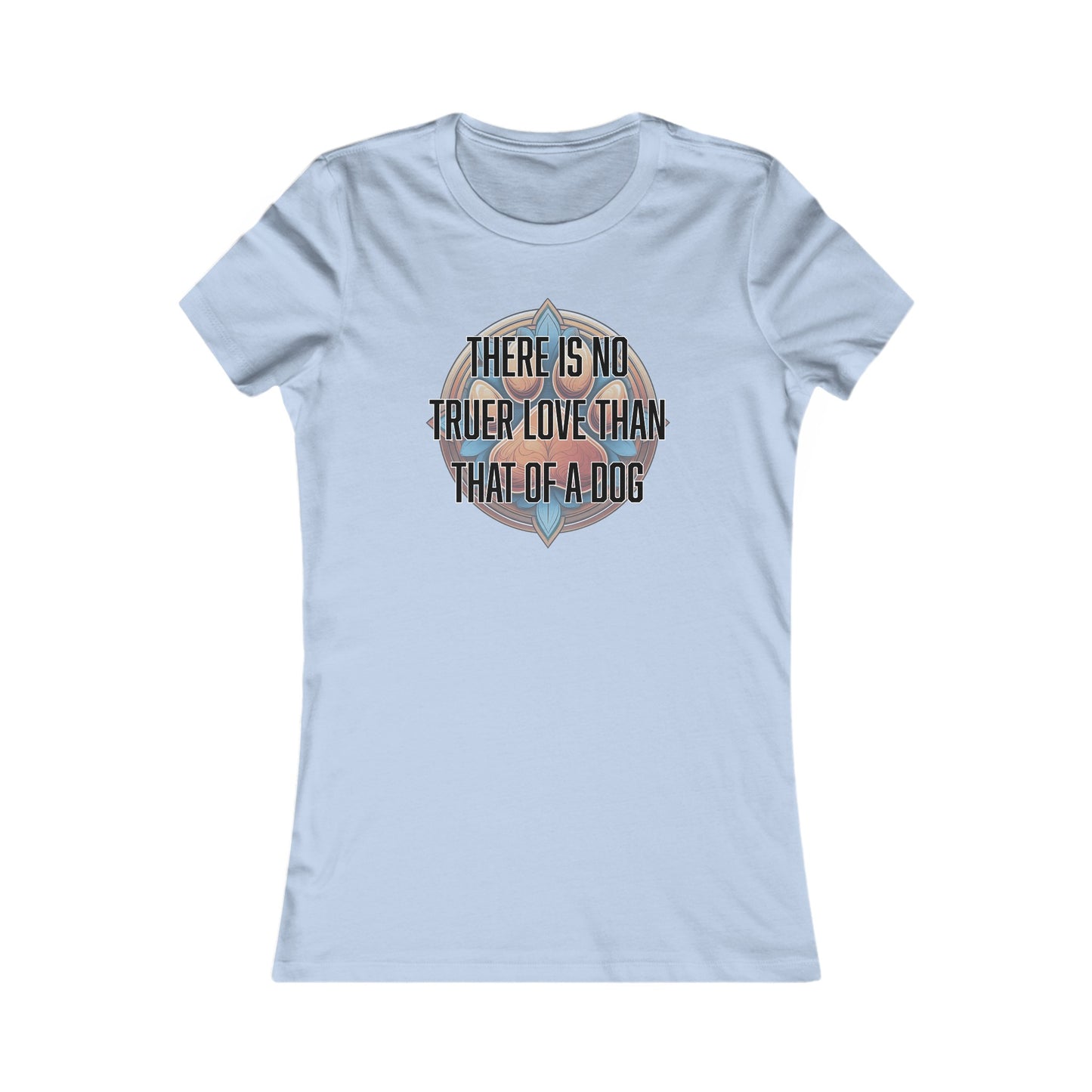 There is no truer love than that of a dog - Women's Favorite Tee