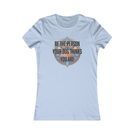 Be the person your dog thinks you are - Women's Favorite Tee