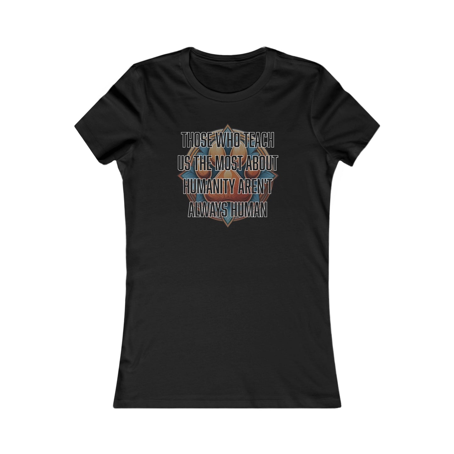 Those who teach us the most about humanity aren't always human - Women's Favorite Tee