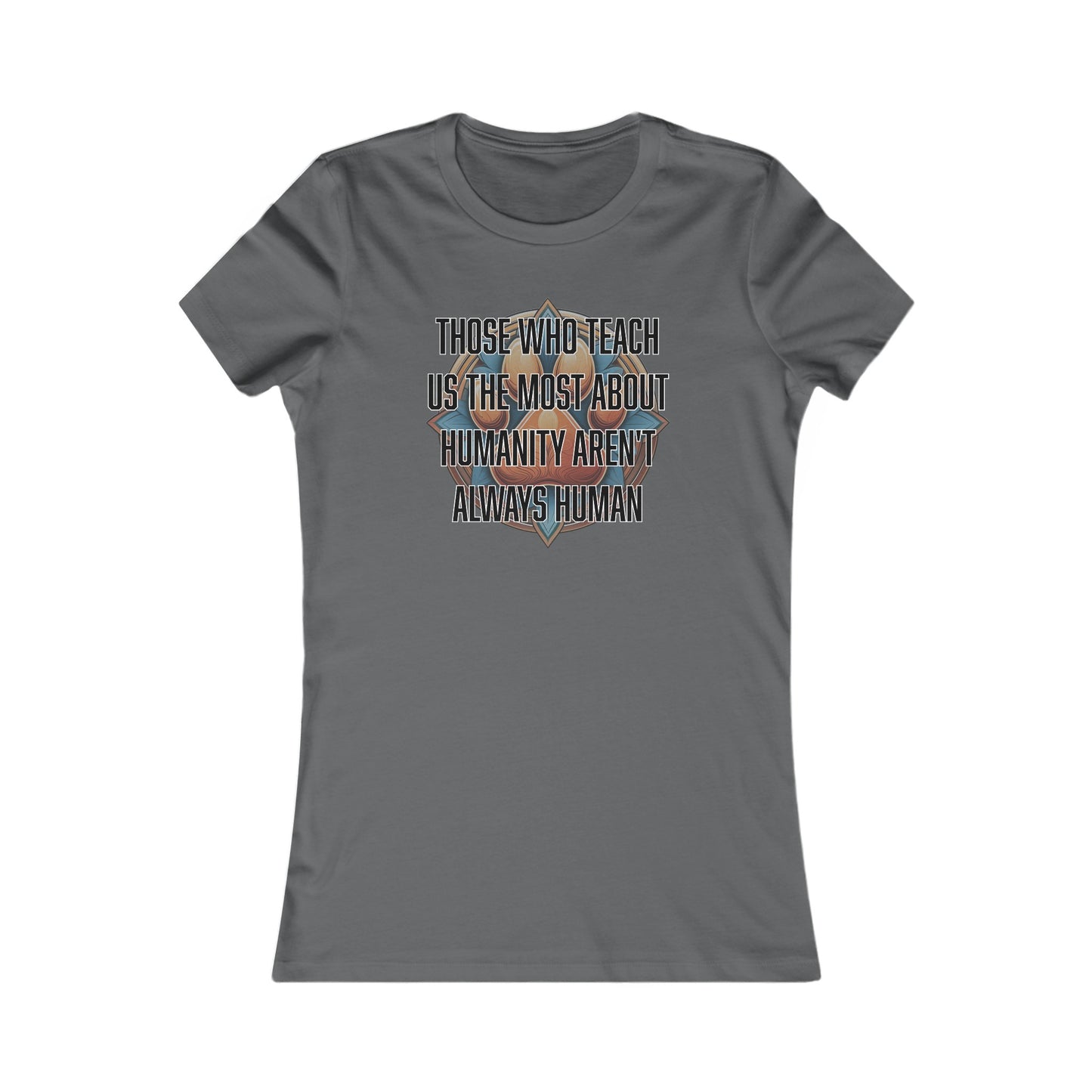 Those who teach us the most about humanity aren't always human - Women's Favorite Tee