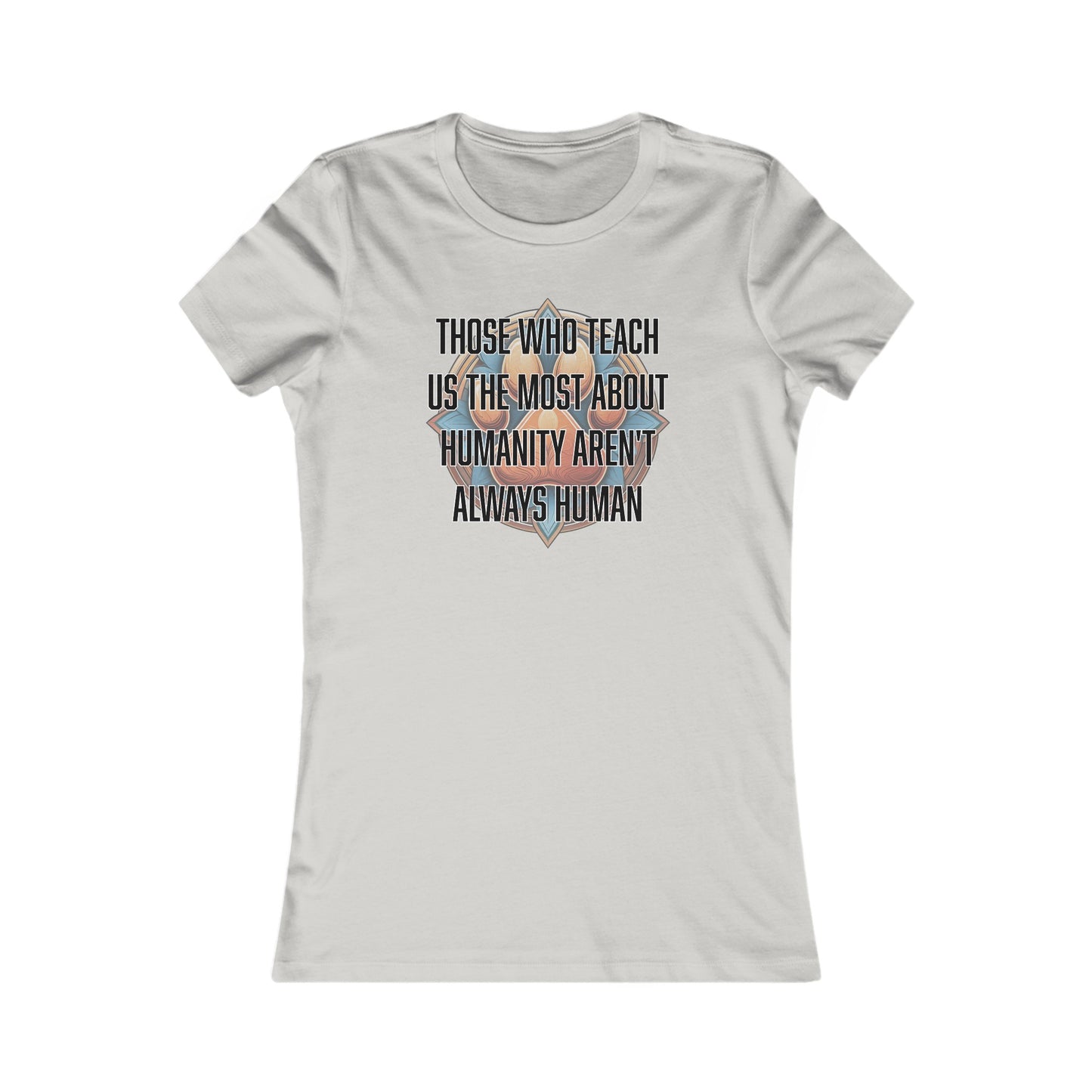 Those who teach us the most about humanity aren't always human - Women's Favorite Tee