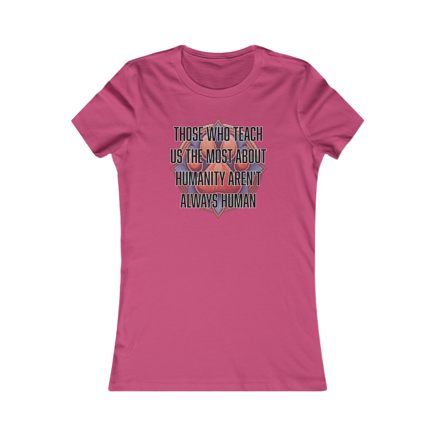 Those who teach us the most about humanity aren't always human - Women's Favorite Tee