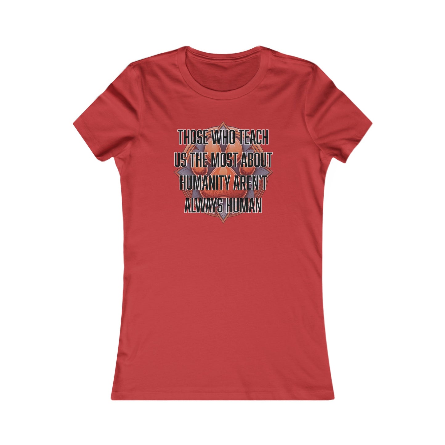 Those who teach us the most about humanity aren't always human - Women's Favorite Tee