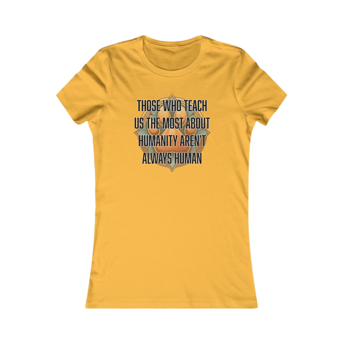 Those who teach us the most about humanity aren't always human - Women's Favorite Tee