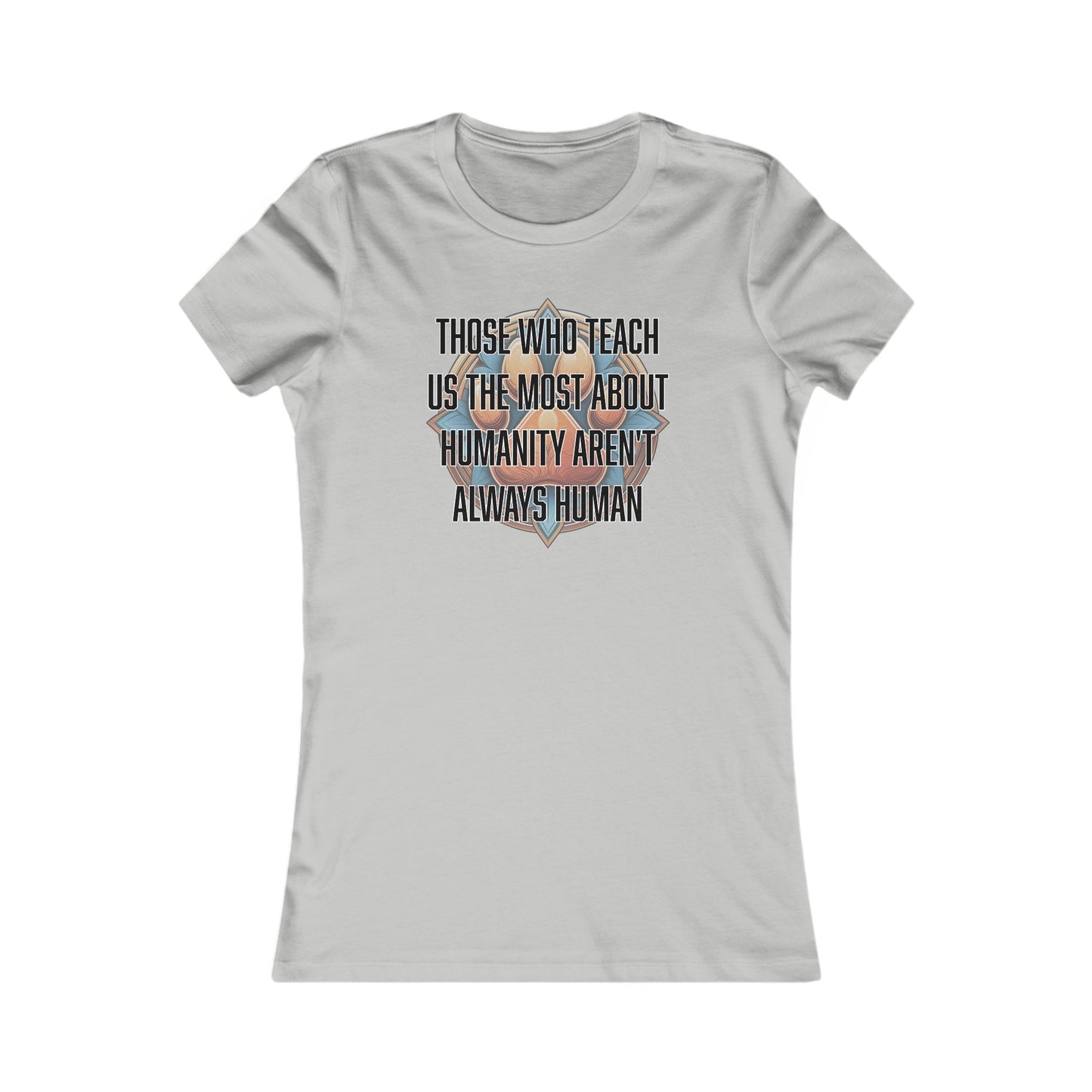 Those who teach us the most about humanity aren't always human - Women's Favorite Tee