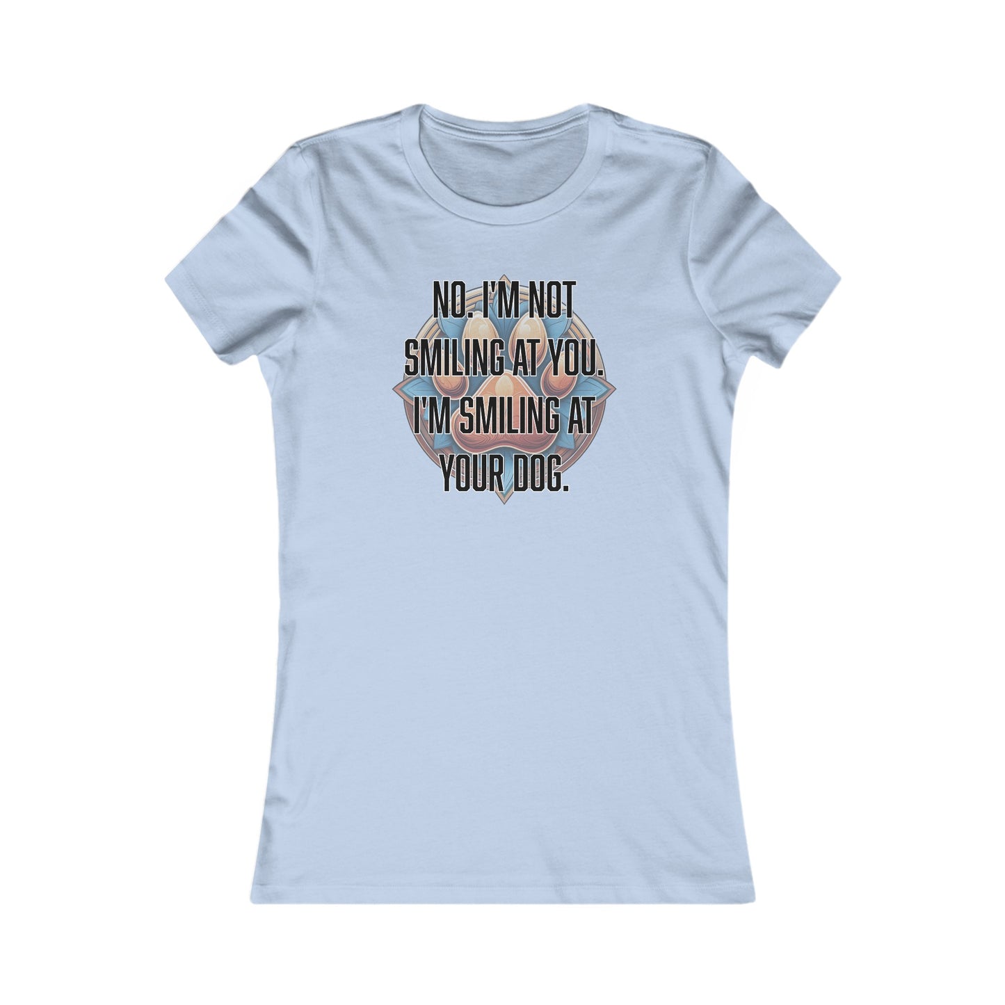 No I'm not smiling at you I'm smiling at your dog - Women's Favorite Tee