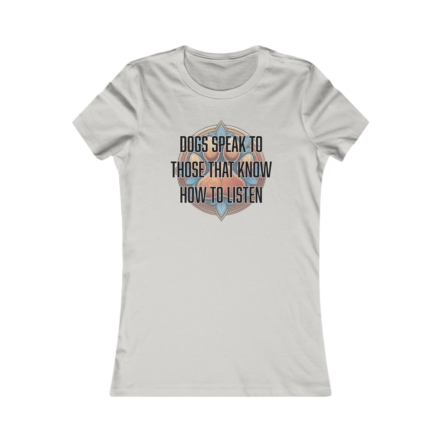 Dogs speak to those that know how to listen - Women's Favorite Tee