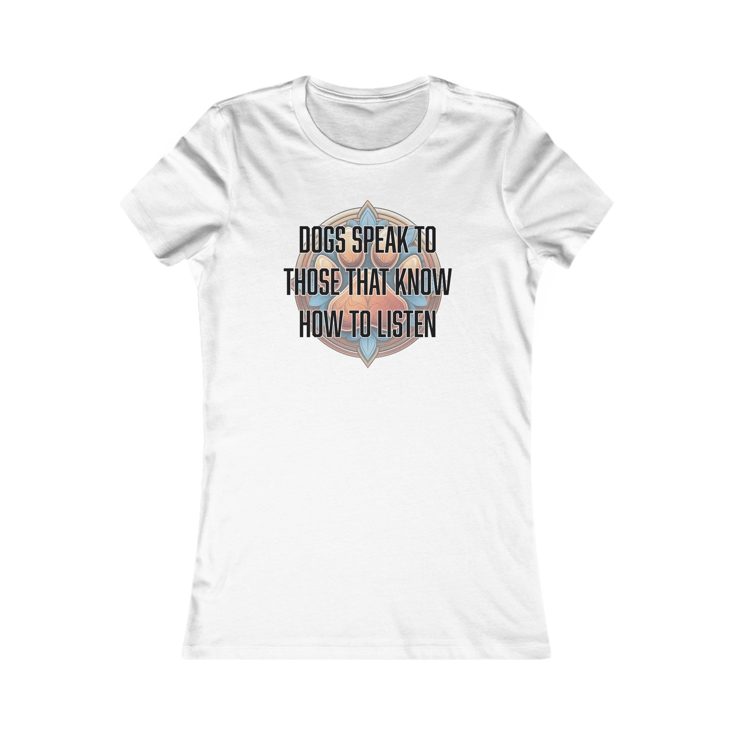 Dogs speak to those that know how to listen - Women's Favorite Tee